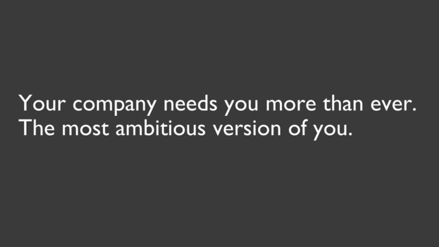 Your company needs you more than ever.
The most ambitious version of you.
