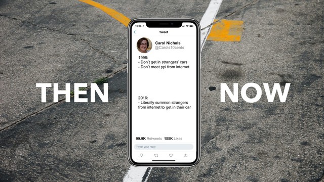 THEN NOW
1998:
- Don’t get in strangers’ cars
- Don’t meet ppl from internet
2016:
- Literally summon strangers
from internet to get in their car
Carol Nichols
@Carols10cents
99.9K Retweets 155K Likes
