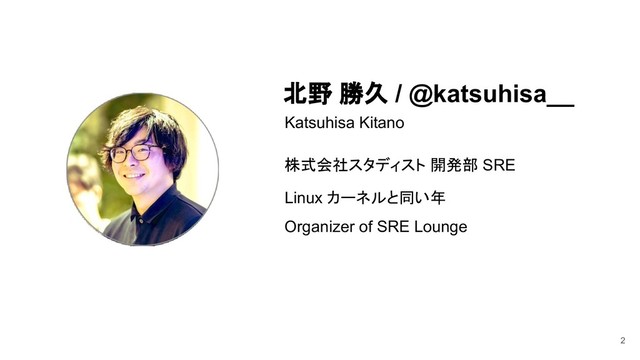 北野 勝久 / @katsuhisa__
Katsuhisa Kitano
株式会社スタディスト 開発部 SRE
Linux カーネルと同い年
Organizer of SRE Lounge
2
