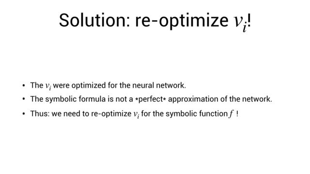 Solution: re-optimize !
vi
• The were optimized for the neural network.
vi
• The symbolic formula is not a *perfect* approximation of the network.
• Thus: we need to re-optimize for the symbolic function !
vi
f
