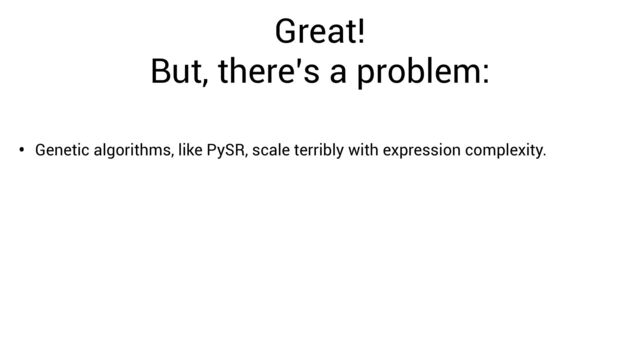 Great!


But, there’s a problem:
• Genetic algorithms, like PySR, scale terribly with expression complexity.
