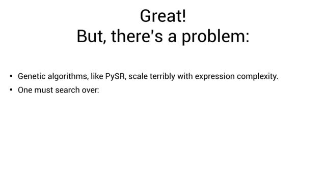Great!


But, there’s a problem:
• Genetic algorithms, like PySR, scale terribly with expression complexity.
• One must search over:
