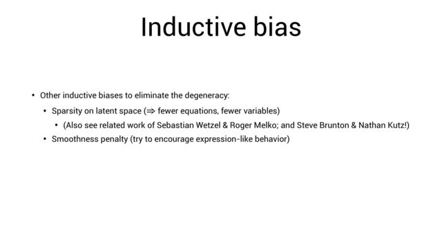 Inductive bias
• Other inductive biases to eliminate the degeneracy:
• Sparsity on latent space ( fewer equations, fewer variables)
⇒
• (Also see related work of Sebastian Wetzel & Roger Melko; and Steve Brunton & Nathan Kutz!)
• Smoothness penalty (try to encourage expression-like behavior)
