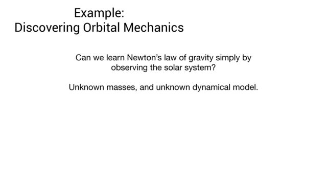 Example:
 
Discovering Orbital Mechanics
Can we learn Newton’s law of gravity simply by
observing the solar system? 
 
Unknown masses, and unknown dynamical model.
