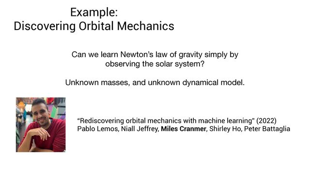 “Rediscovering orbital mechanics with machine learning” (2022)
 
Pablo Lemos, Niall Jeffrey, Miles Cranmer, Shirley Ho, Peter Battaglia
Example:
 
Discovering Orbital Mechanics
Can we learn Newton’s law of gravity simply by
observing the solar system? 
 
Unknown masses, and unknown dynamical model.
