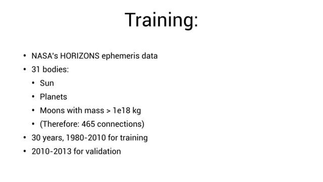 Training:
• NASA’s HORIZONS ephemeris data


• 31 bodies:


• Sun


• Planets


• Moons with mass > 1e18 kg


• (Therefore: 465 connections)


• 30 years, 1980-2010 for training


• 2010-2013 for validation
