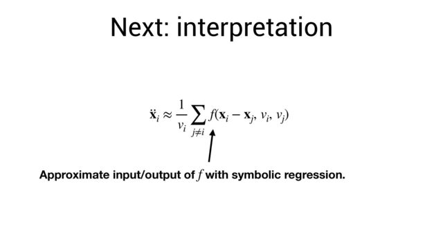 Next: interpretation
··
xi
≈
1
vi
∑
j≠i
f(xi
− xj
, vi
, vj
)
Approximate input/output of with symbolic regression.
f

