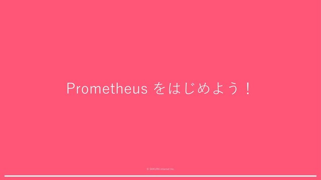 © SAKURA internet Inc.
Prometheus をはじめよう！
