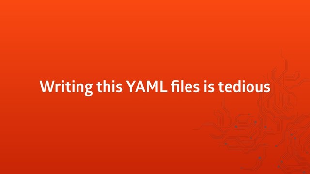 Writing this YAML ﬁles is tedious
