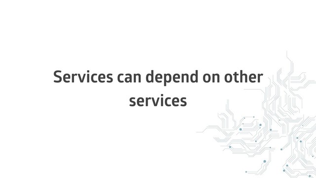 Services can depend on other
services
