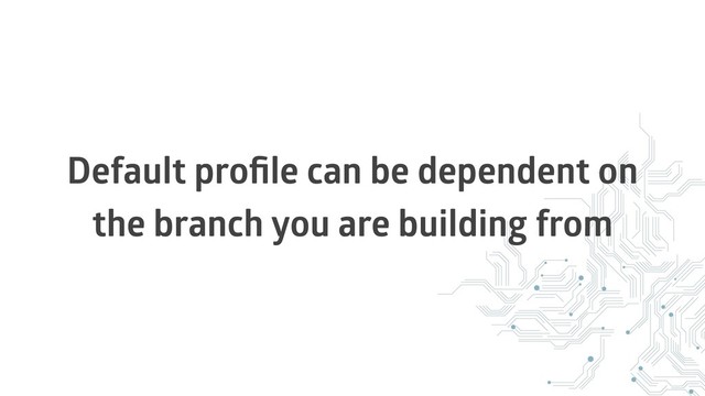 Default proﬁle can be dependent on
the branch you are building from
