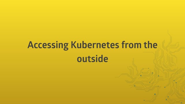 Accessing Kubernetes from the
outside
