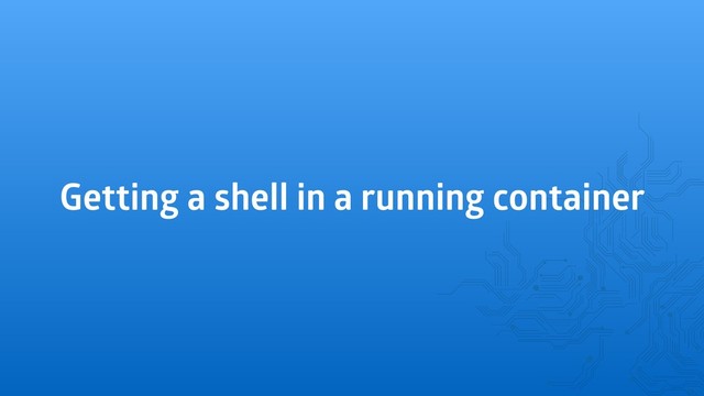 Getting a shell in a running container
