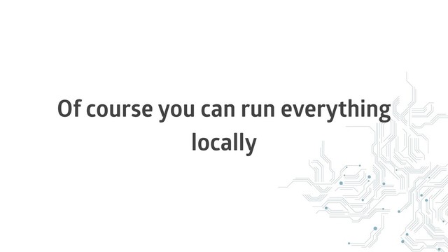 Of course you can run everything
locally

