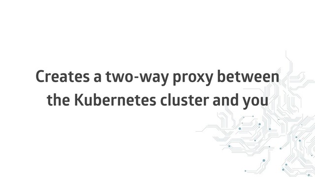 Creates a two-way proxy between
the Kubernetes cluster and you

