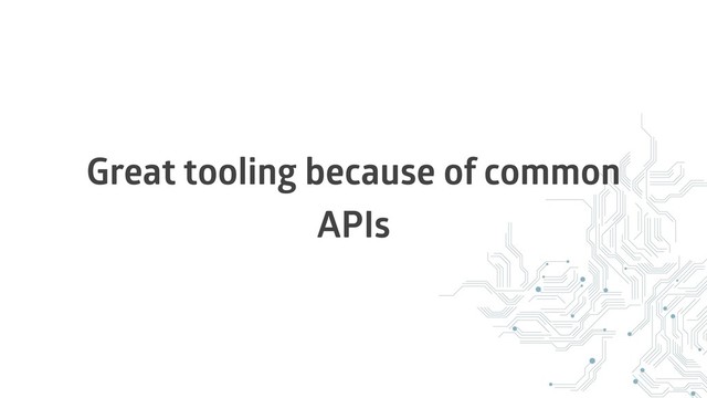 Great tooling because of common
APIs
