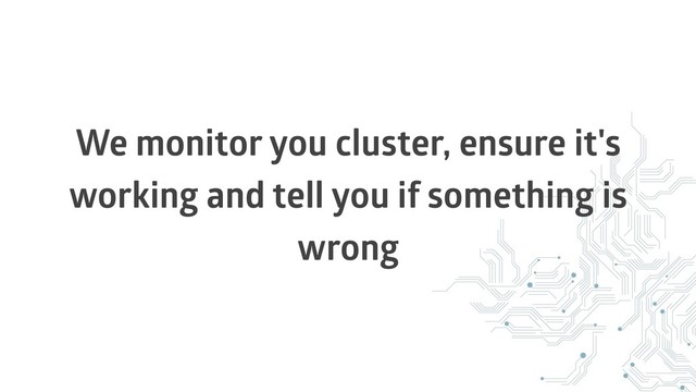 We monitor you cluster, ensure it's
working and tell you if something is
wrong
