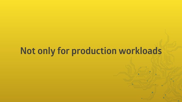 Not only for production workloads
