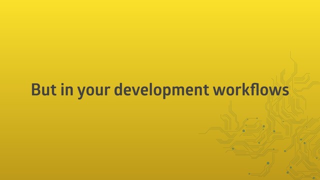 But in your development workﬂows
