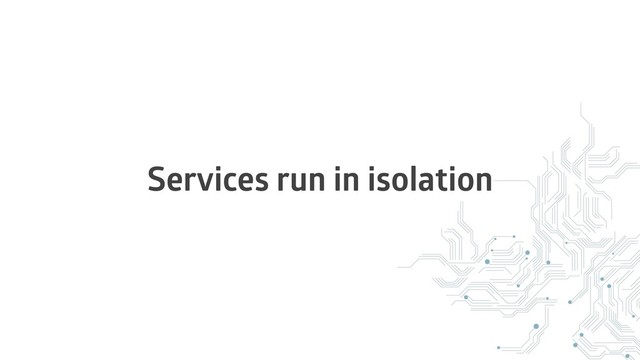 Services run in isolation
