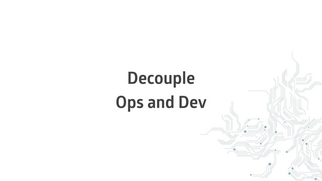 Decouple
Ops and Dev
