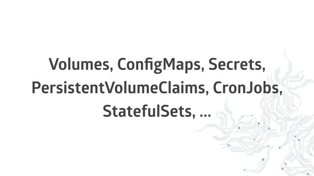 Volumes, ConﬁgMaps, Secrets,
PersistentVolumeClaims, CronJobs,
StatefulSets, ...
