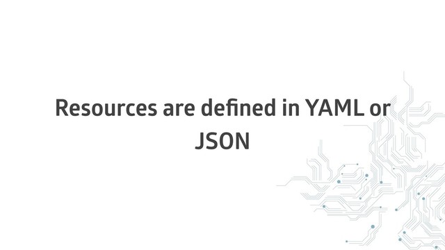 Resources are deﬁned in YAML or
JSON
