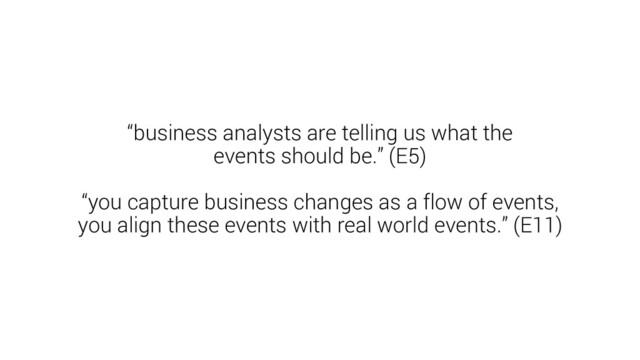 “business analysts are telling us what the
events should be.” (E5)
“you capture business changes as a flow of events,
you align these events with real world events.” (E11)
