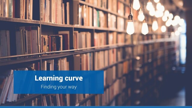 Steep learning curve
Learning curve
Finding your way
