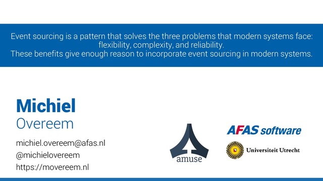 Michiel
michiel.overeem@afas.nl
@michielovereem
https://movereem.nl
Overeem
Event sourcing is a pattern that solves the three problems that modern systems face:
flexibility, complexity, and reliability.
These benefits give enough reason to incorporate event sourcing in modern systems.
