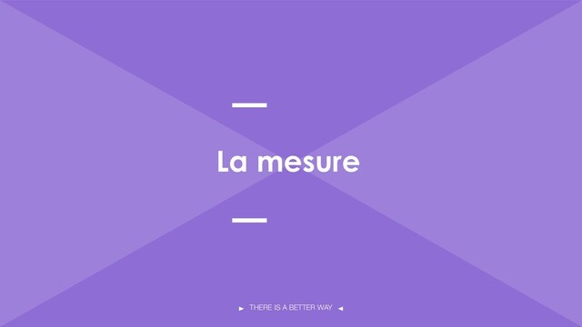 THERE IS A BETTER WAY
La mesure
24
