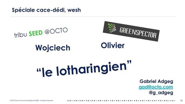 OCTO Part of Accenture Digital © 2020 - All rights reserved
Spéciale cace-dédi, wesh
33
tribu SEED @OCTO
Olivier
Wojciech
“le lotharingien”
Gabriel Adgeg
gad@octo.com
@g_adgeg
