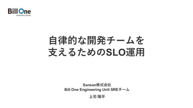 ⾃律的な開発チームを
⽀えるためのSLO運⽤
Sansan株式会社
Bill One Engineering Unit SREチーム
上司 陽平

