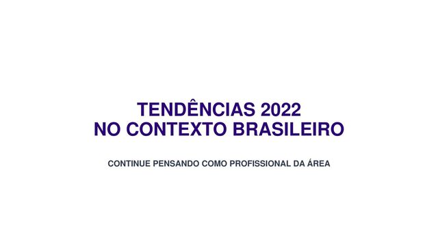 TENDÊNCIAS 2022
NO CONTEXTO BRASILEIRO
CONTINUE PENSANDO COMO PROFISSIONAL DA ÁREA
