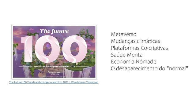 The Future 100 Trends and change to watch in 2022 | Wunderman Thompson
Metaverso
Mudanças climáticas
Plataformas Co-criativas
Saúde Mental
Economia Nômade
O desaparecimento do "normal"
