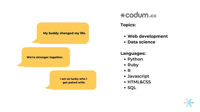 We're stronger together.
My buddy changed my life.
I am so lucky who I
got paired with.
Web development
Data science
Python
Ruby
R
Javascript
HTML&CSS
SQL
Topics:
Languages:
.cc
