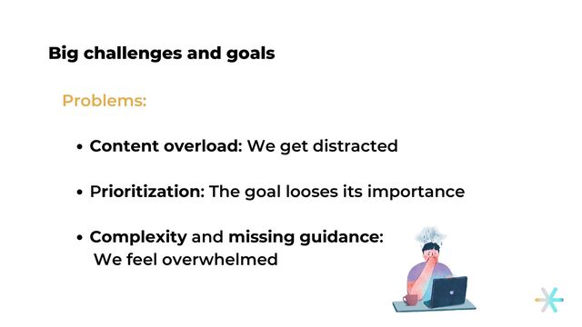 Big challenges and goals
Content overload: We get distracted
Prioritization: The goal looses its importance
Complexity and missing guidance:
Problems:
We feel overwhelmed
