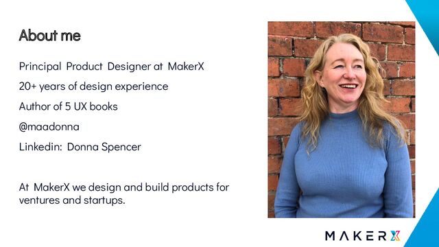 About me
Principal Product Designer at MakerX
20+ years of design experience
Author of 5 UX books
@maadonna
Linkedin: Donna Spencer
At MakerX we design and build products for
ventures and startups.
