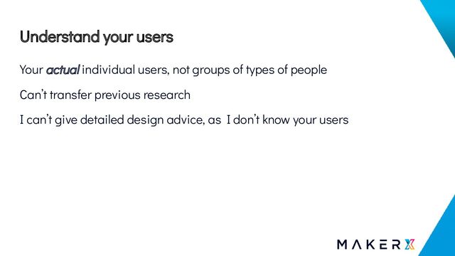 Understand your users
Your actual individual users, not groups of types of people
Can’t transfer previous research
I can’t give detailed design advice, as I don’t know your users
