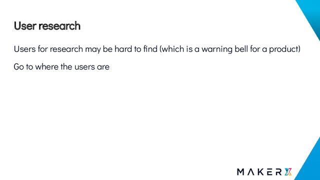 User research
Users for research may be hard to ﬁnd (which is a warning bell for a product)
Go to where the users are
