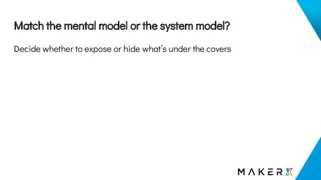 Match the mental model or the system model?
Decide whether to expose or hide what’s under the covers
