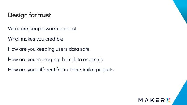 Design for trust
What are people worried about
What makes you credible
How are you keeping users data safe
How are you managing their data or assets
How are you different from other similar projects
