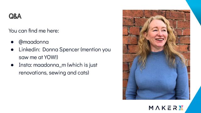 Q&A
You can ﬁnd me here:
● @maadonna
● Linkedin: Donna Spencer (mention you
saw me at YOW!)
● Insta: maadonna_m (which is just
renovations, sewing and cats)
