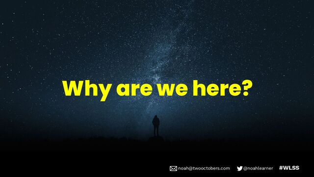 noah@twooctobers @noahlearner
noah@twooctobers.com @noahlearner #WLSS
Why are we here?
