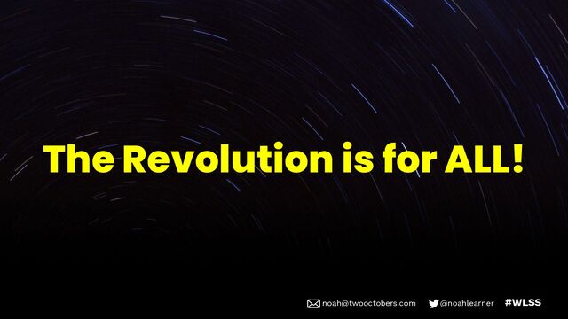 noah@twooctobers @noahlearner
noah@twooctobers.com @noahlearner #WLSS
The Revolution is for ALL!
