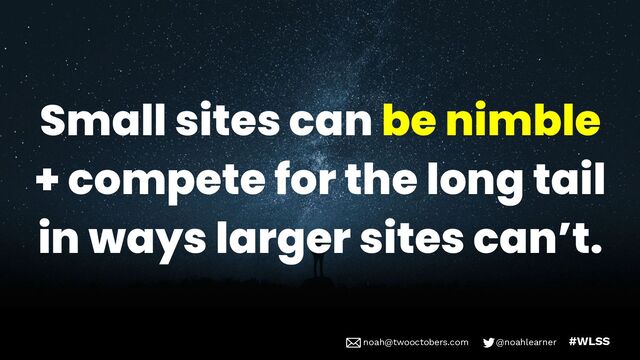noah@twooctobers @noahlearner
noah@twooctobers.com @noahlearner #WLSS
Small sites can be nimble
+ compete for the long tail
in ways larger sites can’t.
