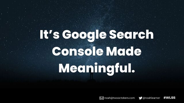 noah@twooctobers @noahlearner
noah@twooctobers.com @noahlearner #WLSS
It’s Google Search
Console Made
Meaningful.
