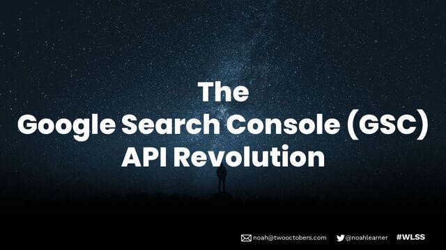 noah@twooctobers @noahlearner
noah@twooctobers.com @noahlearner #WLSS
The
Google Search Console (GSC)
API Revolution
