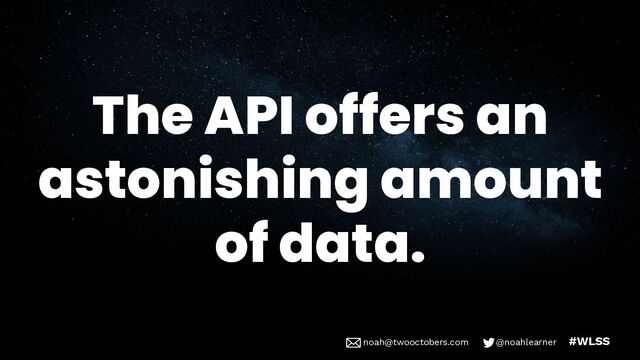 noah@twooctobers @noahlearner
noah@twooctobers.com @noahlearner #WLSS
The API offers an
astonishing amount
of data.
