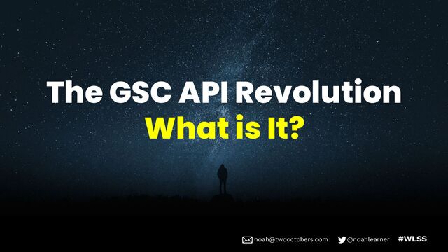 noah@twooctobers @noahlearner
noah@twooctobers.com @noahlearner #WLSS
The GSC API Revolution
What is It?

